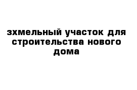 зхмельный участок для строительства нового дома